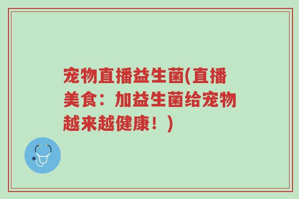 宠物直播益生菌(直播美食:加益生菌给宠物越来越健康!)-第1张图片-超越 宠物直播益生菌(直播美食:加益生菌给宠物越来越健康!)-第1张图片-超越