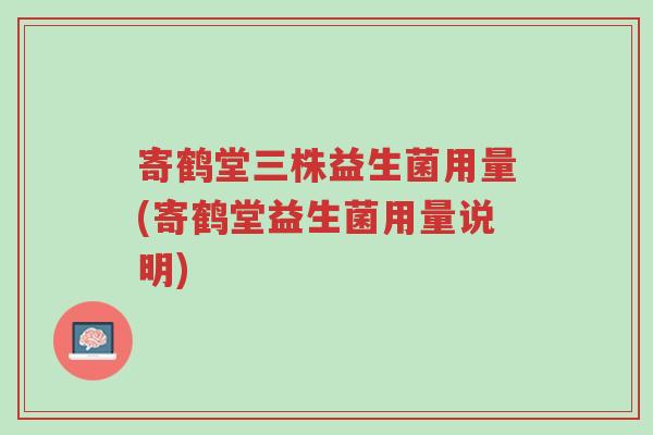 寄鹤堂三株益生菌用量(寄鹤堂益生菌用量说明)-第1张图片-超越 寄鹤堂三株益生菌用量(寄鹤堂益生菌用量说明)-第1张图片-超越