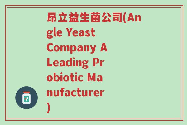 昂立益生菌公司(Angle Yeast Company A Leading Probiotic Manufacturer)-第1张图片-超越 昂立益生菌公司(Angle Yeast Company A Leading Probiotic Manufacturer)-第1张图片-超越