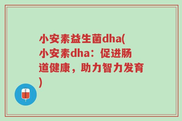 小安素益生菌dha(小安素dha:促进肠道健康,助力智力发育)-第1张图片-超越 小安素益生菌dha(小安素dha:促进肠道健康,助力智力发育)-第1张图片-超越