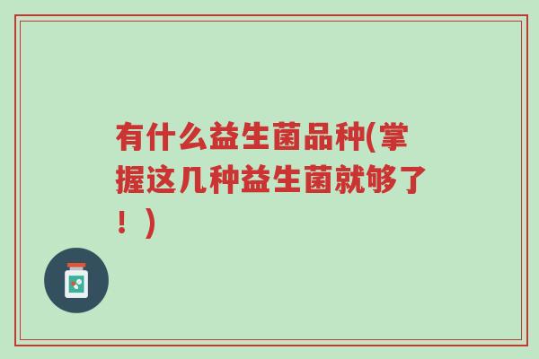 有什么益生菌品种(掌握这几种益生菌就够了!)-第1张图片-超越 有什么益生菌品种(掌握这几种益生菌就够了!)-第1张图片-超越