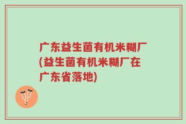 广东益生菌有机米糊厂(益生菌有机米糊厂在广东省落地)-第1张图片-超越 广东益生菌有机米糊厂(益生菌有机米糊厂在广东省落地)-第1张图片-超越