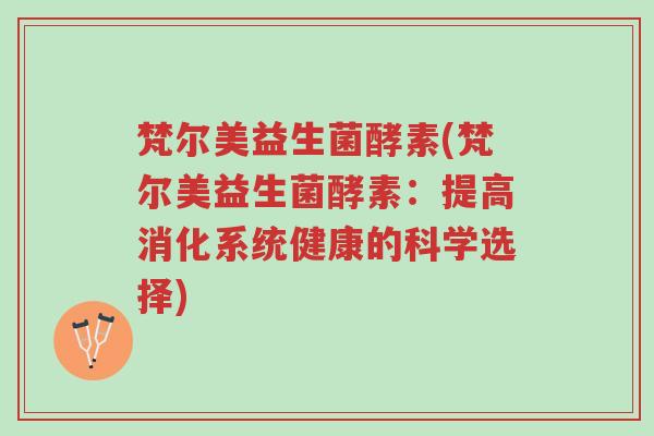 梵尔美益生菌酵素(梵尔美益生菌酵素:提高消化系统健康的科学选择)-第1张图片-超越 梵尔美益生菌酵素(梵尔美益生菌酵素:提高消化系统健康的科学选择)-第1张图片-超越