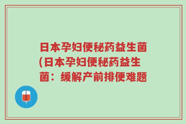 日本孕妇便秘药益生菌(日本孕妇便秘药益生菌:缓解产前排便难题-第1张图片-超越 日本孕妇便秘药益生菌(日本孕妇便秘药益生菌:缓解产前排便难题-第1张图片-超越