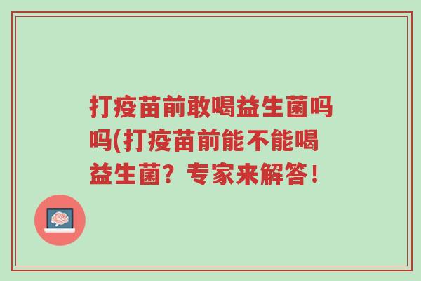 打疫苗前敢喝益生菌吗吗(打疫苗前能不能喝益生菌?专家来解答!-第1张图片-超越 打疫苗前敢喝益生菌吗吗(打疫苗前能不能喝益生菌?专家来解答!-第1张图片-超越