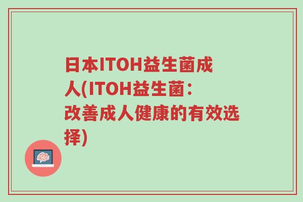 日本ITOH益生菌成人(ITOH益生菌:改善成人健康的有效选择)-第1张图片-超越 日本ITOH益生菌成人(ITOH益生菌:改善成人健康的有效选择)-第1张图片-超越