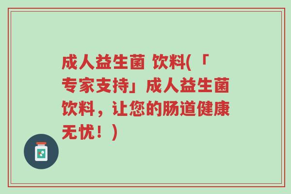 成人益生菌 饮料(「专家支持」成人益生菌饮料,让您的肠道健康无忧!)-第1张图片-超越 成人益生菌 饮料(「专家支持」成人益生菌饮料,让您的肠道健康无忧!)-第1张图片-超越
