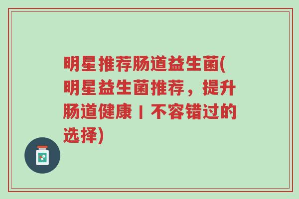 明星推荐肠道益生菌(明星益生菌推荐,提升肠道健康丨不容错过的选择)-第1张图片-超越 明星推荐肠道益生菌(明星益生菌推荐,提升肠道健康丨不容错过的选择)-第1张图片-超越