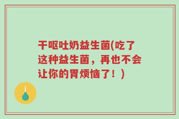 干呕吐奶益生菌(吃了这种益生菌，再也不会让你的胃烦恼了！)-第1张图片-超越