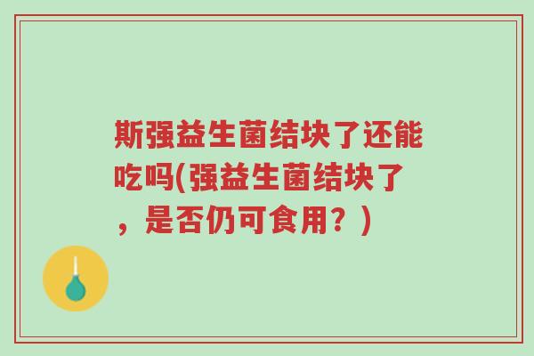 斯强益生菌结块了还能吃吗(强益生菌结块了,是否仍可食用?)-第1张图片-超越 斯强益生菌结块了还能吃吗(强益生菌结块了,是否仍可食用?)-第1张图片-超越