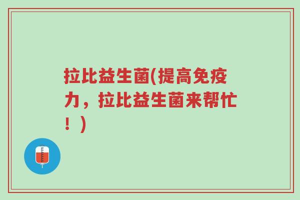 拉比益生菌(提高免疫力,拉比益生菌来帮忙!)-第1张图片-超越 拉比益生菌(提高免疫力,拉比益生菌来帮忙!)-第1张图片-超越
