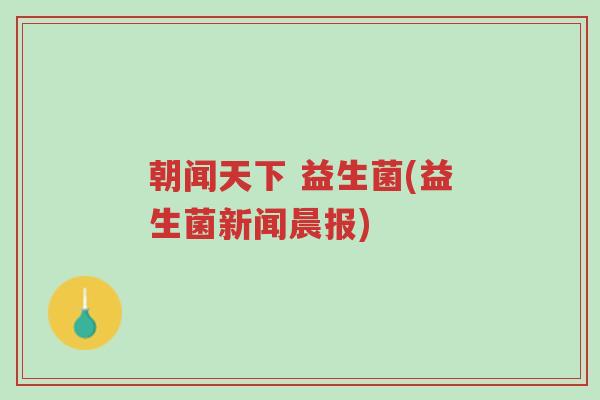朝闻天下 益生菌(益生菌新闻晨报)-第1张图片-超越 朝闻天下 益生菌(益生菌新闻晨报)-第1张图片-超越