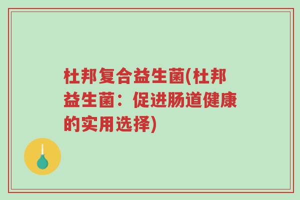 杜邦复合益生菌(杜邦益生菌:促进肠道健康的实用选择)-第1张图片-超越 杜邦复合益生菌(杜邦益生菌:促进肠道健康的实用选择)-第1张图片-超越