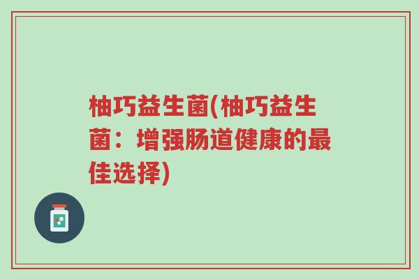 柚巧益生菌(柚巧益生菌:增强肠道健康的最佳选择)-第1张图片-超越 柚巧益生菌(柚巧益生菌:增强肠道健康的最佳选择)-第1张图片-超越