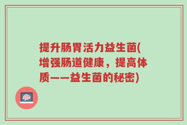 提升肠胃活力益生菌(增强肠道健康,提高体质——益生菌的秘密)-第1张图片-超越 提升肠胃活力益生菌(增强肠道健康,提高体质——益生菌的秘密)-第1张图片-超越