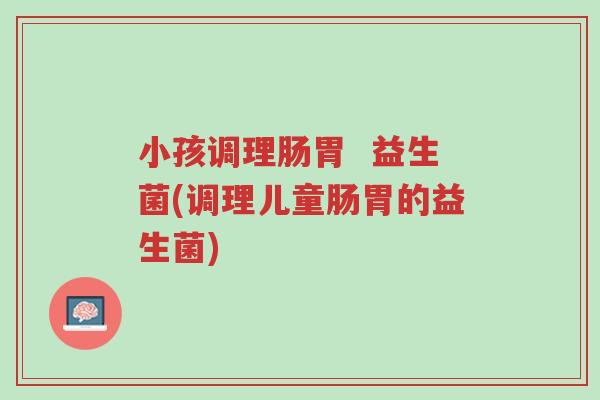 小孩调理肠胃 益生菌(调理儿童肠胃的益生菌)-第1张图片-超越 小孩调理肠胃 益生菌(调理儿童肠胃的益生菌)-第1张图片-超越