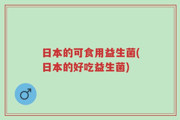 日本的可食用益生菌(日本的好吃益生菌)-第1张图片-超越 日本的可食用益生菌(日本的好吃益生菌)-第1张图片-超越
