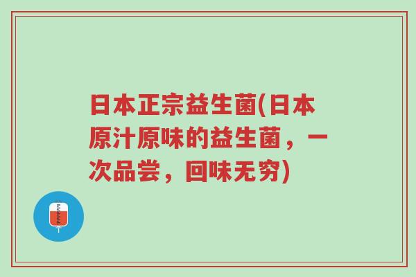日本正宗益生菌(日本原汁原味的益生菌,一次品尝,回味无穷)-第1张图片-超越 日本正宗益生菌(日本原汁原味的益生菌,一次品尝,回味无穷)-第1张图片-超越
