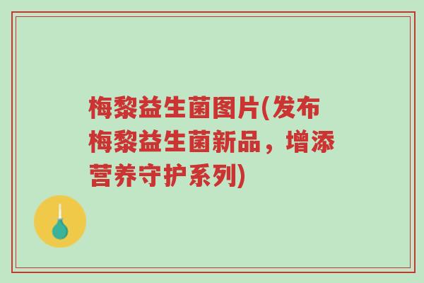 梅黎益生菌图片(发布梅黎益生菌新品,增添营养守护系列)-第1张图片-超越 梅黎益生菌图片(发布梅黎益生菌新品,增添营养守护系列)-第1张图片-超越