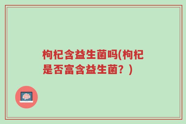 枸杞含益生菌吗(枸杞是否富含益生菌?)-第1张图片-超越 枸杞含益生菌吗(枸杞是否富含益生菌?)-第1张图片-超越