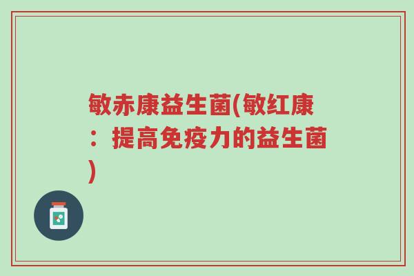 敏赤康益生菌(敏红康:提高免疫力的益生菌)-第1张图片-超越 敏赤康益生菌(敏红康:提高免疫力的益生菌)-第1张图片-超越