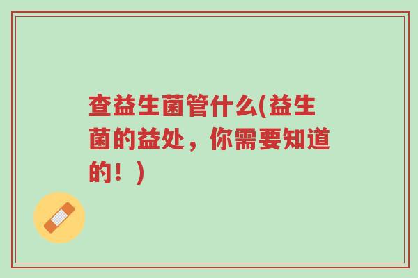 查益生菌管什么(益生菌的益处,你需要知道的!)-第1张图片-超越 查益生菌管什么(益生菌的益处,你需要知道的!)-第1张图片-超越