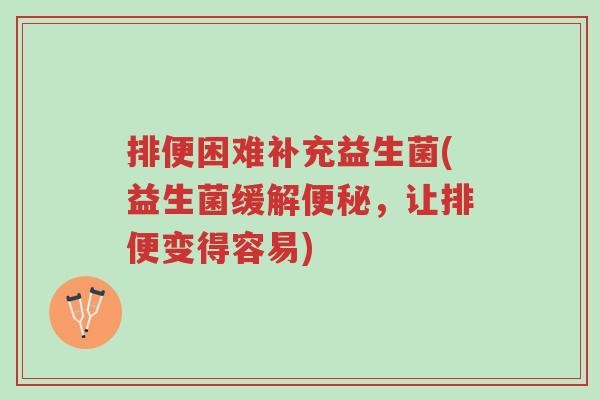 排便困难补充益生菌(益生菌缓解便秘,让排便变得容易)-第1张图片-超越 排便困难补充益生菌(益生菌缓解便秘,让排便变得容易)-第1张图片-超越
