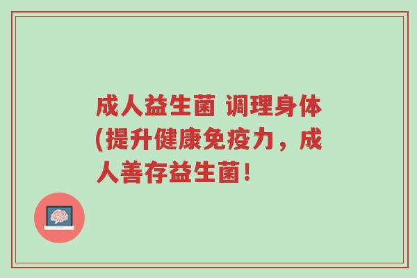 成人益生菌 调理身体(提升健康免疫力,成人善存益生菌!-第1张图片-超越 成人益生菌 调理身体(提升健康免疫力,成人善存益生菌!-第1张图片-超越