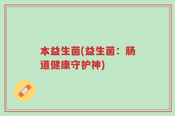 本益生菌(益生菌:肠道健康守护神)-第1张图片-超越 本益生菌(益生菌:肠道健康守护神)-第1张图片-超越