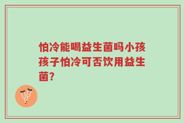 怕冷能喝益生菌吗小孩孩子怕冷可否饮用益生菌?-第1张图片-超越 怕冷能喝益生菌吗小孩孩子怕冷可否饮用益生菌?-第1张图片-超越