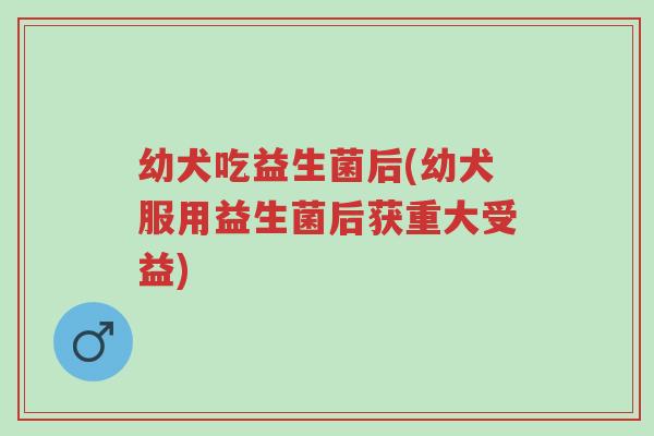 幼犬吃益生菌后(幼犬服用益生菌后获重大受益)-第1张图片-超越 幼犬吃益生菌后(幼犬服用益生菌后获重大受益)-第1张图片-超越