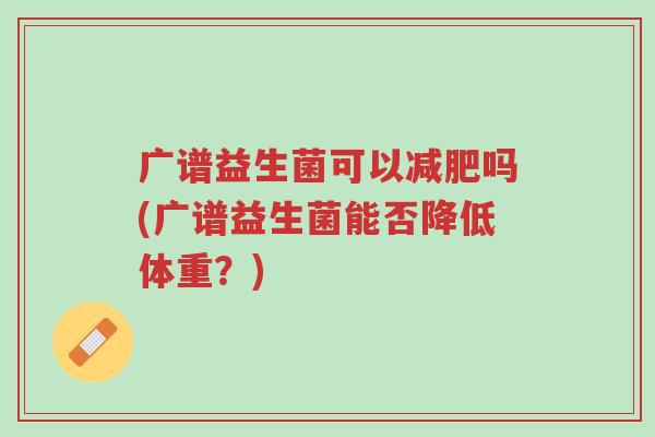 广谱益生菌可以减肥吗(广谱益生菌能否降低体重?)-第1张图片-超越 广谱益生菌可以减肥吗(广谱益生菌能否降低体重?)-第1张图片-超越
