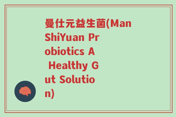 曼仕元益生菌(ManShiYuan Probiotics A Healthy Gut Solution)-第1张图片-超越 曼仕元益生菌(ManShiYuan Probiotics A Healthy Gut Solution)-第1张图片-超越