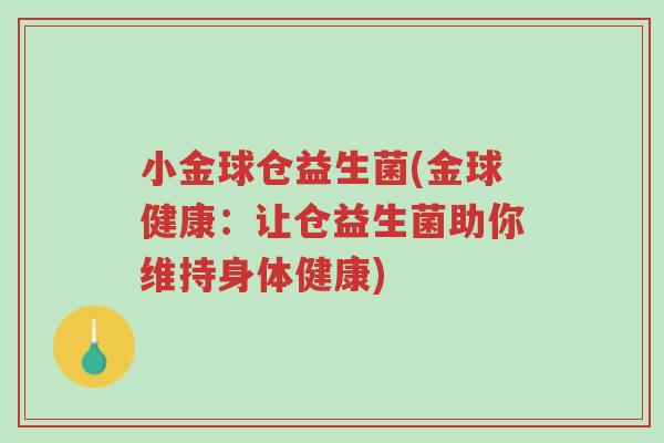 小金球仓益生菌(金球健康:让仓益生菌助你维持身体健康)-第1张图片-超越 小金球仓益生菌(金球健康:让仓益生菌助你维持身体健康)-第1张图片-超越