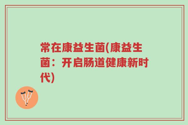 常在康益生菌(康益生菌:开启肠道健康新时代)-第1张图片-超越 常在康益生菌(康益生菌:开启肠道健康新时代)-第1张图片-超越