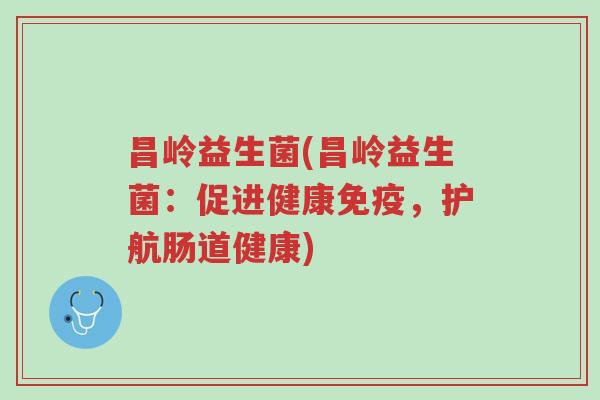 昌岭益生菌(昌岭益生菌:促进健康免疫,护航肠道健康)-第1张图片-超越 昌岭益生菌(昌岭益生菌:促进健康免疫,护航肠道健康)-第1张图片-超越