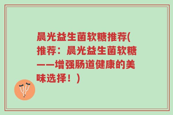 晨光益生菌软糖推荐(推荐:晨光益生菌软糖——增强肠道健康的美味选择!)-第1张图片-超越 晨光益生菌软糖推荐(推荐:晨光益生菌软糖——增强肠道健康的美味选择!)-第1张图片-超越