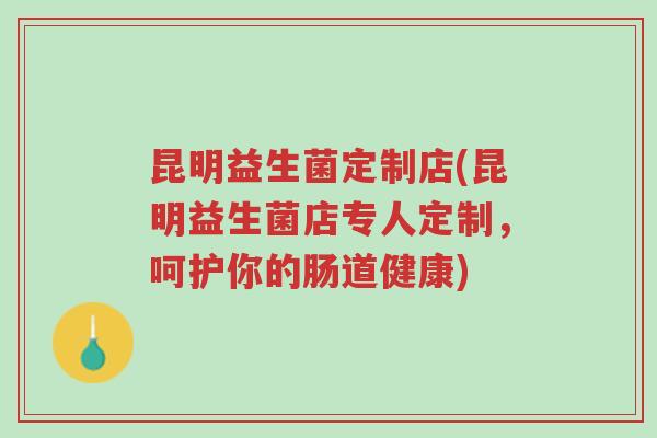 昆明益生菌定制店(昆明益生菌店专人定制,呵护你的肠道健康)-第1张图片-超越 昆明益生菌定制店(昆明益生菌店专人定制,呵护你的肠道健康)-第1张图片-超越