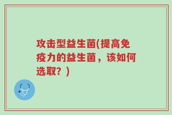 攻击型益生菌(提高免疫力的益生菌，该如何选取？)-第1张图片-超越