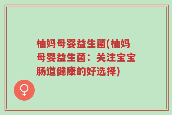 柚妈母婴益生菌(柚妈母婴益生菌:关注宝宝肠道健康的好选择)-第1张图片-超越 柚妈母婴益生菌(柚妈母婴益生菌:关注宝宝肠道健康的好选择)-第1张图片-超越