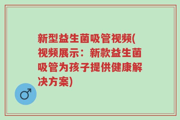 新型益生菌吸管视频(视频展示：新款益生菌吸管为孩子提供健康解决方案)-第1张图片-超越