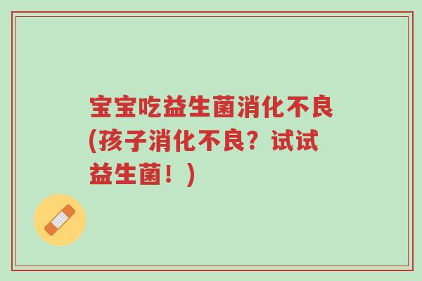 宝宝吃益生菌消化不良(孩子消化不良?试试益生菌!)-第1张图片-超越 宝宝吃益生菌消化不良(孩子消化不良?试试益生菌!)-第1张图片-超越