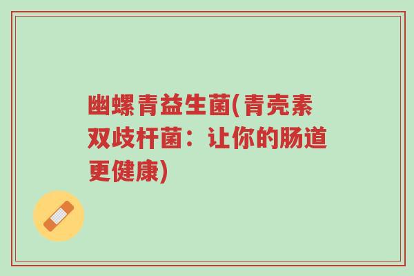 幽螺青益生菌(青壳素双歧杆菌:让你的肠道更健康)-第1张图片-超越 幽螺青益生菌(青壳素双歧杆菌:让你的肠道更健康)-第1张图片-超越