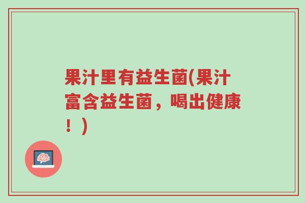 果汁里有益生菌(果汁富含益生菌,喝出健康!)-第1张图片-超越 果汁里有益生菌(果汁富含益生菌,喝出健康!)-第1张图片-超越