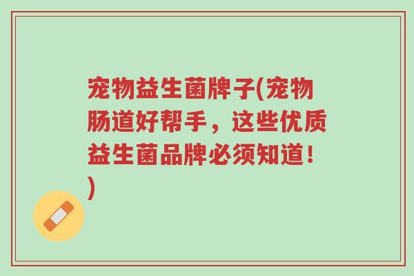 宠物益生菌牌子(宠物肠道好帮手，这些优质益生菌品牌必须知道！)-第1张图片-超越
