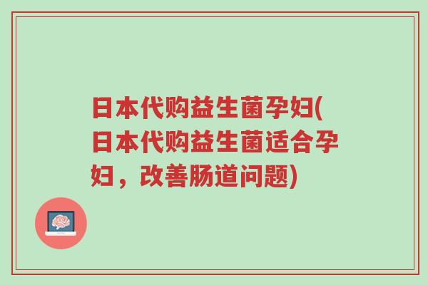 日本代购益生菌孕妇(日本代购益生菌适合孕妇,改善肠道问题)-第1张图片-超越 日本代购益生菌孕妇(日本代购益生菌适合孕妇,改善肠道问题)-第1张图片-超越