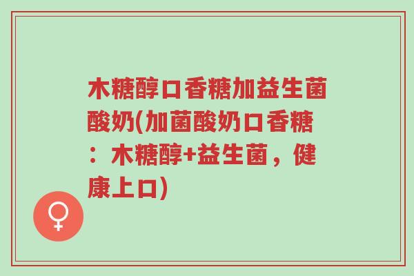 木糖醇口香糖加益生菌酸奶(加菌酸奶口香糖：木糖醇+益生菌，健康上口)-第1张图片-超越