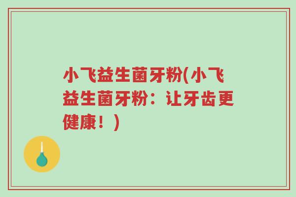 小飞益生菌牙粉(小飞益生菌牙粉:让牙齿更健康!)-第1张图片-超越 小飞益生菌牙粉(小飞益生菌牙粉:让牙齿更健康!)-第1张图片-超越