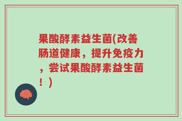 果酸酵素益生菌(改善肠道健康,提升免疫力,尝试果酸酵素益生菌!)-第1张图片-超越 果酸酵素益生菌(改善肠道健康,提升免疫力,尝试果酸酵素益生菌!)-第1张图片-超越