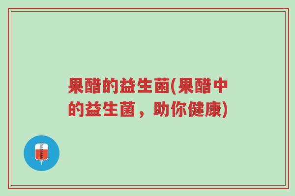 果醋的益生菌(果醋中的益生菌,助你健康)-第1张图片-超越 果醋的益生菌(果醋中的益生菌,助你健康)-第1张图片-超越